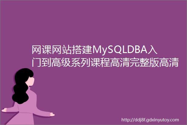 网课网站搭建MySQLDBA入门到高级系列课程高清完整版高清完整